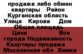 продажа либо обмен квартиры › Район ­ Курганская область › Улица ­ Кирова  › Дом ­ 17 › Общая площадь ­ 64 › Цена ­ 2 000 000 - Все города Недвижимость » Квартиры продажа   . Московская обл.,Химки г.